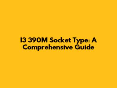I3 390M Socket Type: A Comprehensive Guide