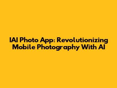 IAI Photo App: Revolutionizing Mobile Photography With AI