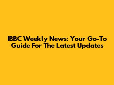 IBBC Weekly News: Your Go-To Guide For The Latest Updates
