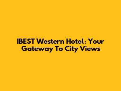IBEST Western Hotel: Your Gateway To City Views