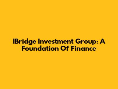 IBridge Investment Group: A Foundation Of Finance