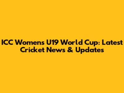 ICC Women's U19 World Cup: Latest Cricket News & Updates