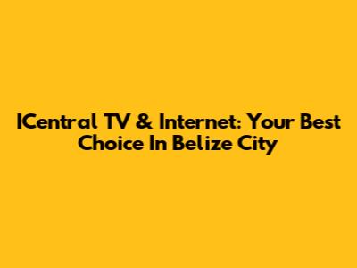 ICentral TV & Internet: Your Best Choice In Belize City