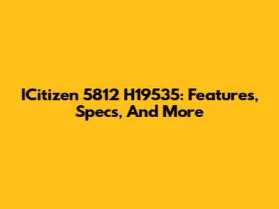 ICitizen 5812 H19535: Features, Specs, And More