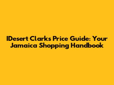 IDesert Clarks Price Guide: Your Jamaica Shopping Handbook
