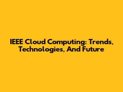 IEEE Cloud Computing: Trends, Technologies, And Future