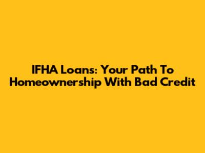 IFHA Loans: Your Path To Homeownership With Bad Credit