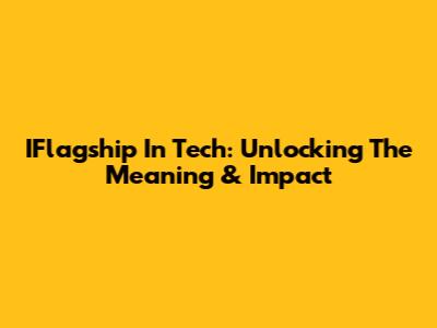 IFlagship In Tech: Unlocking The Meaning & Impact