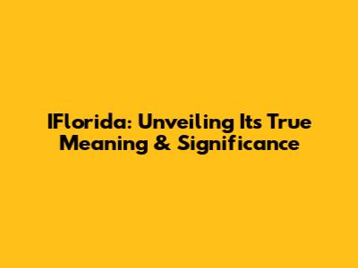 IFlorida: Unveiling Its True Meaning & Significance