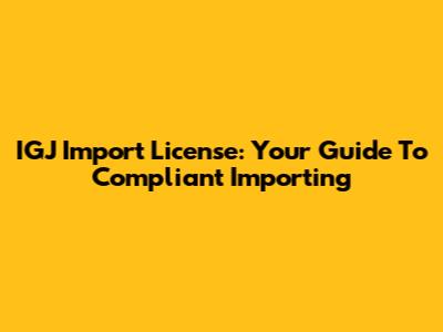IGJ Import License: Your Guide To Compliant Importing
