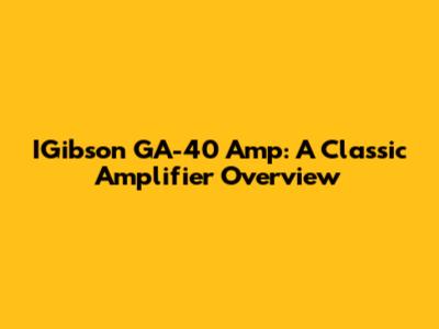 IGibson GA-40 Amp: A Classic Amplifier Overview
