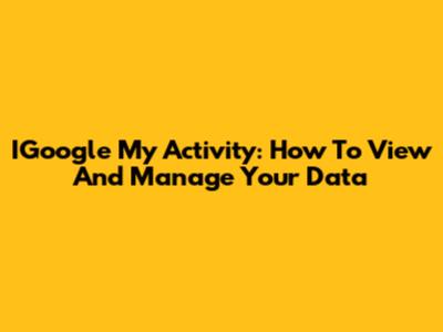 IGoogle My Activity: How To View And Manage Your Data