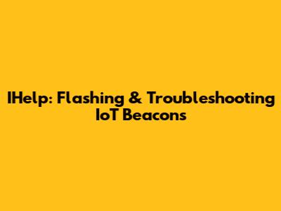 IHelp: Flashing & Troubleshooting IoT Beacons
