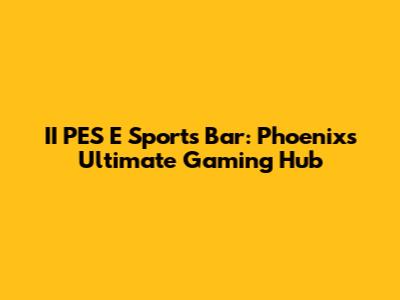 II PES E Sports Bar: Phoenix's Ultimate Gaming Hub