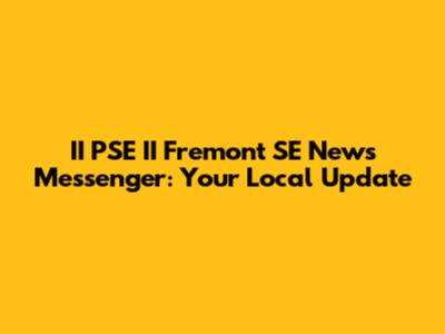 II PSE II Fremont SE News Messenger: Your Local Update