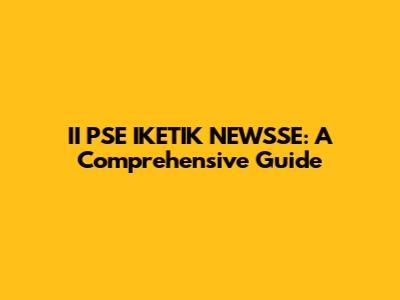 II PSE IKETIK NEWSSE: A Comprehensive Guide