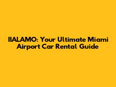 IIALAMO: Your Ultimate Miami Airport Car Rental Guide