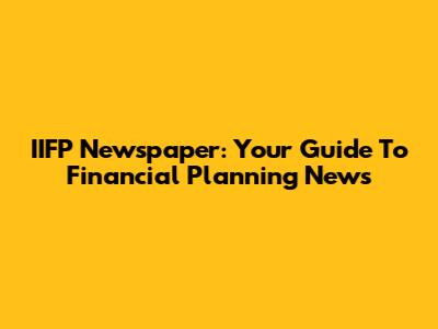 IIFP Newspaper: Your Guide To Financial Planning News