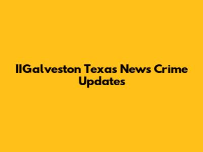 IIGalveston Texas News Crime Updates