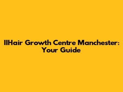 IIHair Growth Centre Manchester: Your Guide