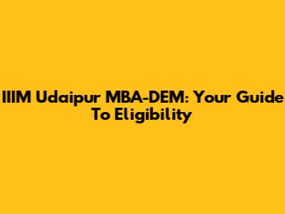 IIIM Udaipur MBA-DEM: Your Guide To Eligibility