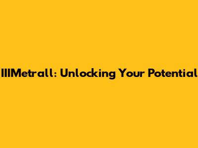 IIIMetrall: Unlocking Your Potential