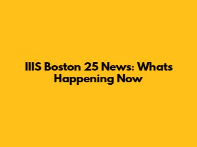 IIIS Boston 25 News: What's Happening Now