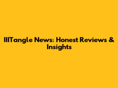 IIITangle News: Honest Reviews & Insights
