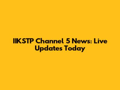 IIKSTP Channel 5 News: Live Updates Today