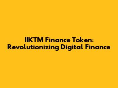 IIKTM Finance Token: Revolutionizing Digital Finance