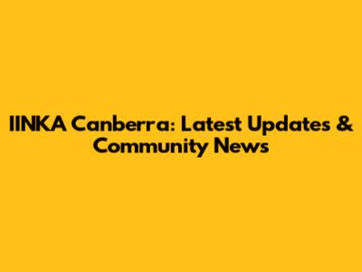 IINKA Canberra: Latest Updates & Community News