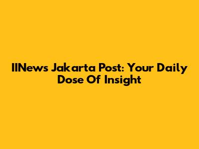 IINews Jakarta Post: Your Daily Dose Of Insight