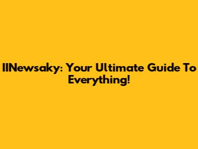 IINewsaky: Your Ultimate Guide To Everything!