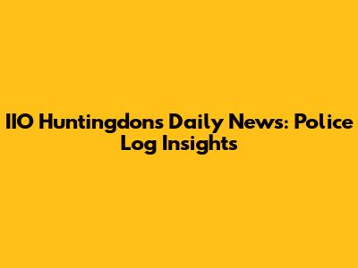IIO Huntingdon's Daily News: Police Log Insights