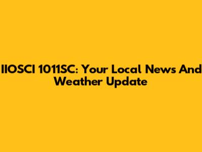 IIOSCI 1011SC: Your Local News And Weather Update