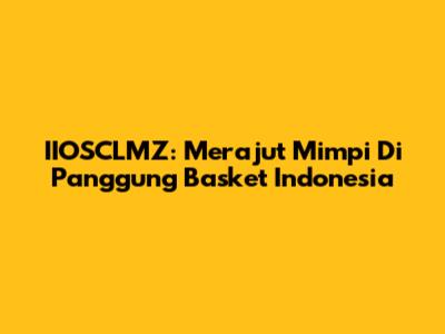 IIOSCLMZ: Merajut Mimpi Di Panggung Basket Indonesia