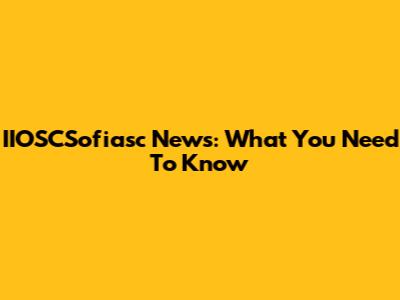 IIOSCSofiasc News: What You Need To Know
