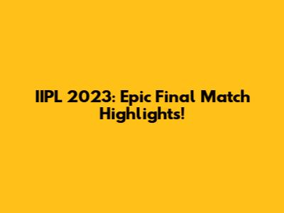 IIPL 2023: Epic Final Match Highlights!