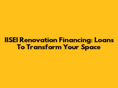 IISEI Renovation Financing: Loans To Transform Your Space