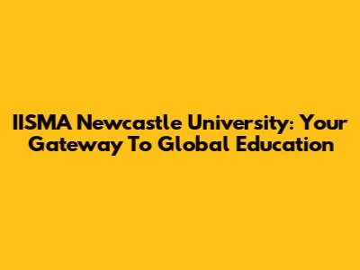 IISMA Newcastle University: Your Gateway To Global Education