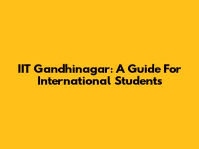 IIT Gandhinagar: A Guide For International Students