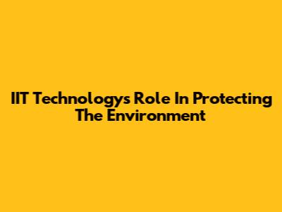 IIT Technology's Role In Protecting The Environment