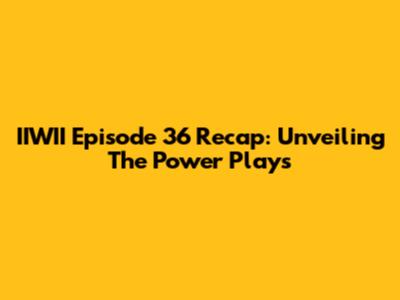 IIWII Episode 36 Recap: Unveiling The Power Plays