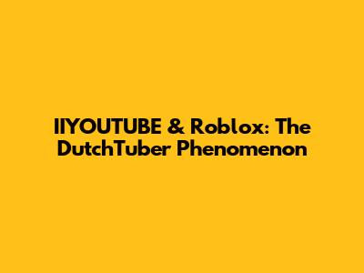 IIYOUTUBE & Roblox: The DutchTuber Phenomenon