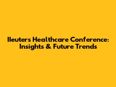 IIeuters Healthcare Conference: Insights & Future Trends