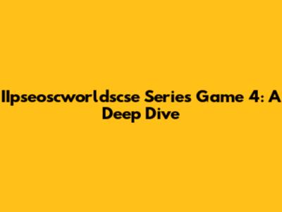 IIpseoscworldscse Series Game 4: A Deep Dive
