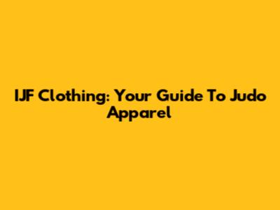 IJF Clothing: Your Guide To Judo Apparel