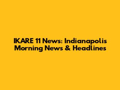 IKARE 11 News: Indianapolis Morning News & Headlines