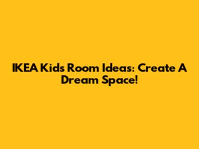 IKEA Kids Room Ideas: Create A Dream Space!