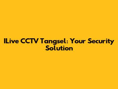 ILive CCTV Tangsel: Your Security Solution